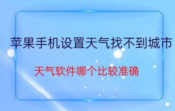 苹果手机设置天气找不到城市 天气软件哪个比较准确？